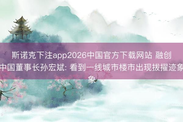 斯诺克下注app2026中国官方下载网站 融创中国董事长孙宏斌: 看到一线城市楼市出现拔擢迹象