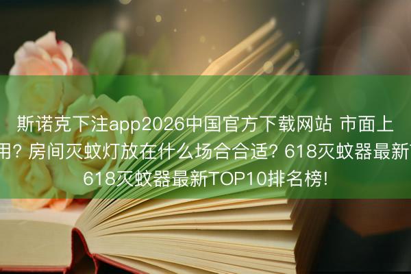 斯诺克下注app2026中国官方下载网站 市面上哪种灭蚊灯好用? 房间灭蚊灯放在什么场合合适? 618灭蚊器最新TOP10排名榜!