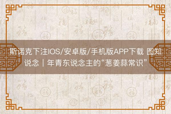 斯诺克下注IOS/安卓版/手机版APP下载 图知说念｜年青东说念主的“葱姜蒜常识”