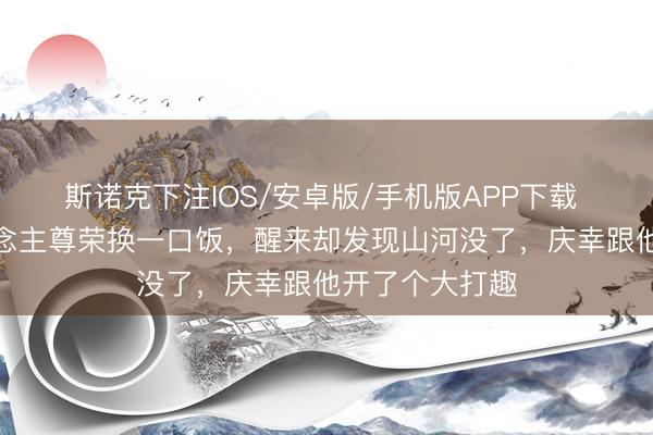 斯诺克下注IOS/安卓版/手机版APP下载 他赌上男东说念主尊荣换一口饭,醒来却发现山河没了,庆幸跟他开了个大打趣