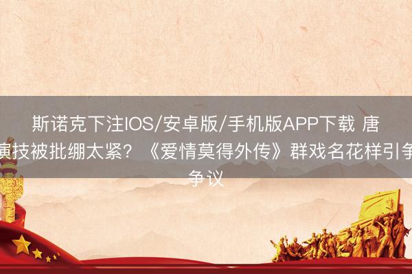 斯诺克下注IOS/安卓版/手机版APP下载 唐嫣演技被批绷太紧？《爱情莫得外传》群戏名花样引争议