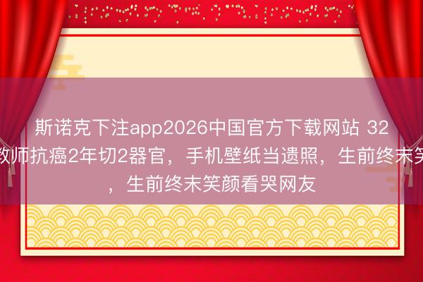 斯诺克下注app2026中国官方下载网站 32岁好意思女教师抗癌2年切2器官，手机壁纸当遗照，生前终末笑颜看哭网友