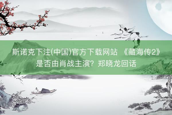 斯诺克下注(中国)官方下载网站 《藏海传2》是否由肖战主演？郑晓龙回话