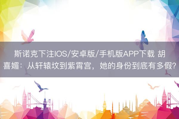 斯诺克下注IOS/安卓版/手机版APP下载 胡喜媚：从轩辕坟到紫霄宫，她的身份到底有多假？