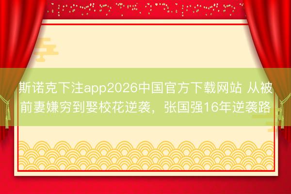 斯诺克下注app2026中国官方下载网站 从被前妻嫌穷到娶校花逆袭，张国强16年逆袭路