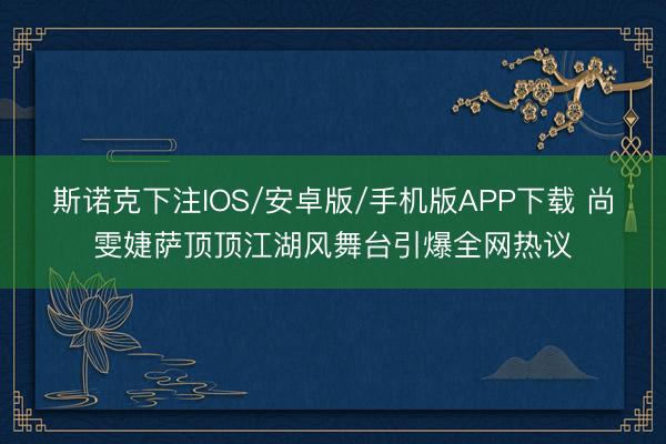 斯诺克下注IOS/安卓版/手机版APP下载 尚雯婕萨顶顶江湖风舞台引爆全网热议