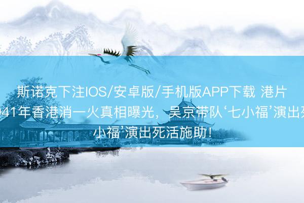 斯诺克下注IOS/安卓版/手机版APP下载 港片回春！1941年香港消一火真相曝光，吴京带队‘七小福’演出死活施助！