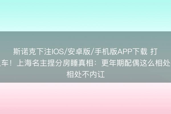 斯诺克下注IOS/安卓版/手机版APP下载 打呼如火车！上海名主捏分房睡真相：更年期配偶这么相处不内讧