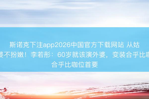 斯诺克下注app2026中国官方下载网站 从姑妈到外婆不扮嫩！李若彤：60岁就该演外婆，变装合乎比咖位首要