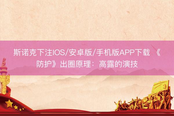 斯诺克下注IOS/安卓版/手机版APP下载 《防护》出圈原理:高露的演技