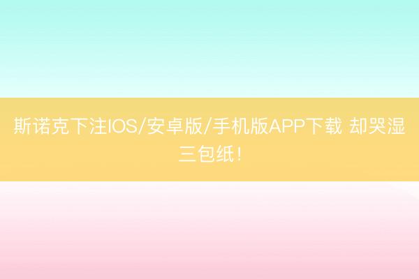 斯诺克下注IOS/安卓版/手机版APP下载 却哭湿三包纸!