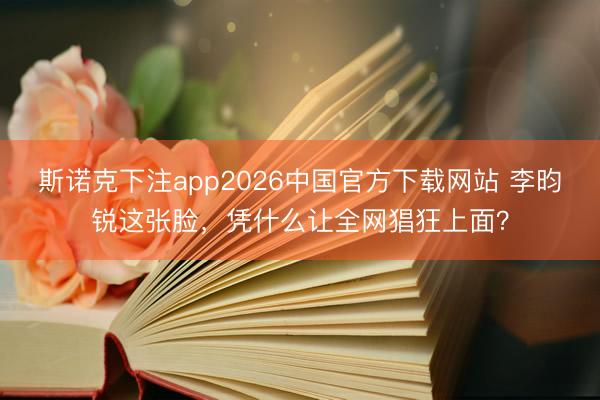 斯诺克下注app2026中国官方下载网站 李昀锐这张脸,凭什么让全网猖狂上面?