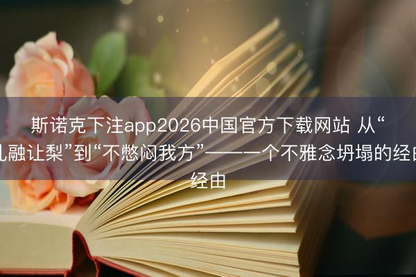 斯诺克下注app2026中国官方下载网站 从“孔融让梨”到“不憋闷我方”——一个不雅念坍塌的经由