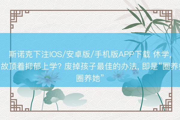 斯诺克下注IOS/安卓版/手机版APP下载 休学， 如故顶着抑郁上学? 废掉孩子最佳的办法， 即是“圈养她”