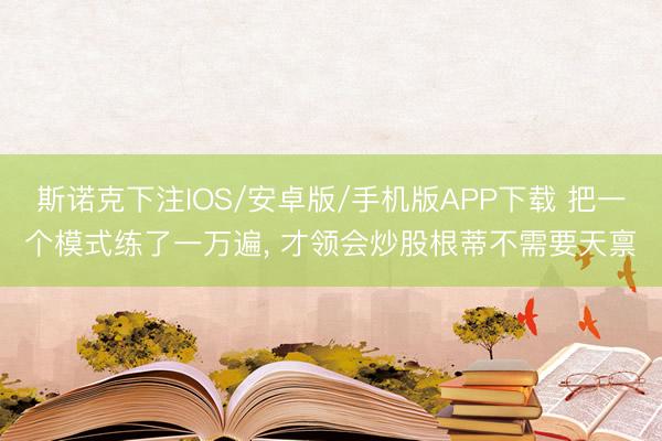 斯诺克下注IOS/安卓版/手机版APP下载 把一个模式练了一万遍， 才领会炒股根蒂不需要天禀