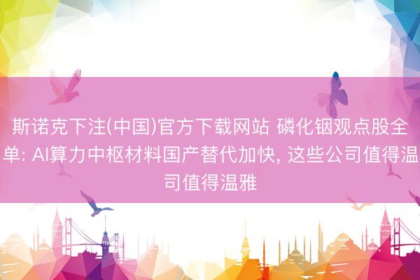 斯诺克下注(中国)官方下载网站 磷化铟观点股全名单: AI算力中枢材料国产替代加快， 这些公司值得温雅