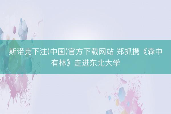 斯诺克下注(中国)官方下载网站 郑抓携《森中有林》走进东北大学