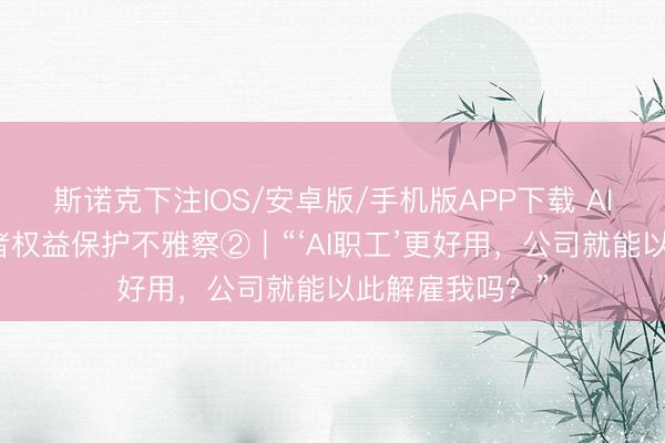 斯诺克下注IOS/安卓版/手机版APP下载 AI海潮下的工作者权益保护不雅察②|“‘AI职工’更好用,公司就能以此解雇我吗?”