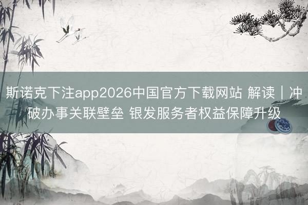 斯诺克下注app2026中国官方下载网站 解读｜冲破办事关联壁垒 银发服务者权益保障升级