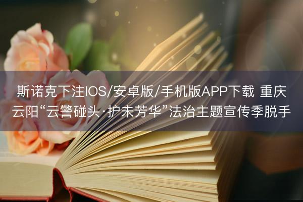 斯诺克下注IOS/安卓版/手机版APP下载 重庆云阳“云警碰头·护未芳华”法治主题宣传季脱手
