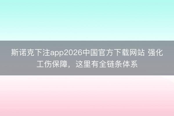 斯诺克下注app2026中国官方下载网站 强化工伤保障，这里有全链条体系