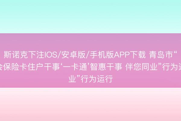 斯诺克下注IOS/安卓版/手机版APP下载 青岛市“社会保险卡住户干事‘一卡通’智惠干事 伴您同业”行为运行