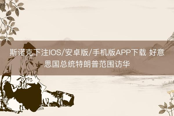 斯诺克下注IOS/安卓版/手机版APP下载 好意思国总统特朗普范围访华