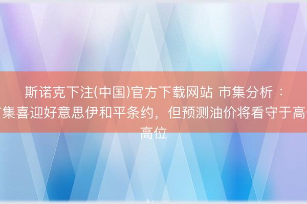 斯诺克下注(中国)官方下载网站 市集分析 :市集喜迎好意思伊和平条约,但预测油价将看守于高位