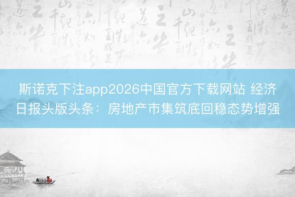 斯诺克下注app2026中国官方下载网站 经济日报头版头条：房地产市集筑底回稳态势增强