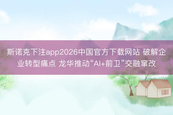 斯诺克下注app2026中国官方下载网站 破解企业转型痛点 龙华推动“AI+前卫”交融窜改