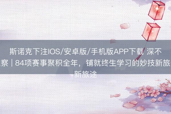斯诺克下注IOS/安卓版/手机版APP下载 深不雅察 | 84项赛事聚积全年,铺就终生学习的妙技新旅途