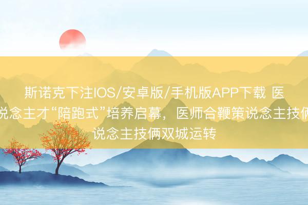 斯诺克下注IOS/安卓版/手机版APP下载 医好意思东说念主才“陪跑式”培养启幕，医师合鞭策说念主技俩双城运转