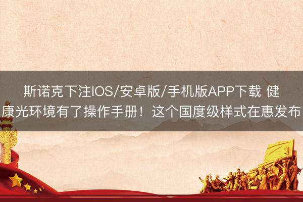 斯诺克下注IOS/安卓版/手机版APP下载 健康光环境有了操作手册！这个国度级样式在惠发布
