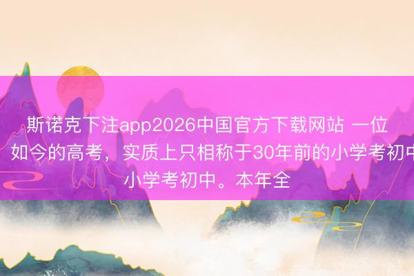 斯诺克下注app2026中国官方下载网站 一位西宾家说:如今的高考,实质上只相称于30年前的小学考初中。本年全