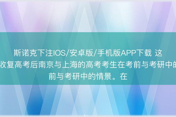 斯诺克下注IOS/安卓版/手机版APP下载 这是1977年收复高考后南京与上海的高考考生在考前与考研中的情景。在