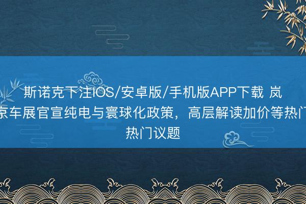 斯诺克下注IOS/安卓版/手机版APP下载 岚图北京车展官宣纯电与寰球化政策，高层解读加价等热门议题
