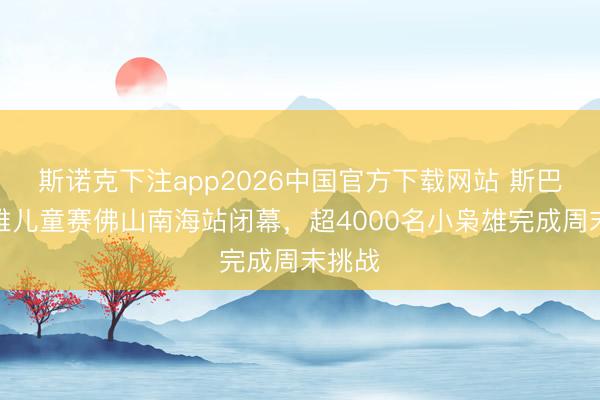 斯诺克下注app2026中国官方下载网站 斯巴达枭雄儿童赛佛山南海站闭幕，超4000名小枭雄完成周末挑战