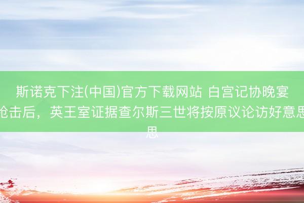 斯诺克下注(中国)官方下载网站 白宫记协晚宴枪击后,英王室证据查尔斯三世将按原议论访好意思