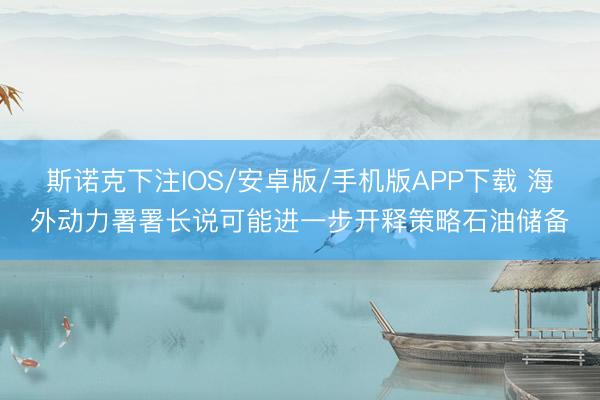 斯诺克下注IOS/安卓版/手机版APP下载 海外动力署署长说可能进一步开释策略石油储备