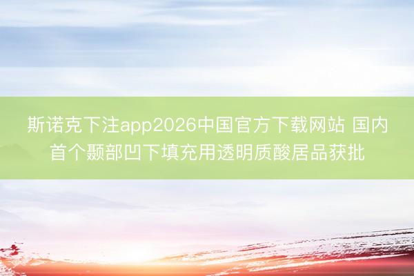 斯诺克下注app2026中国官方下载网站 国内首个颞部凹下填充用透明质酸居品获批