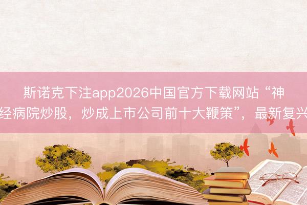 斯诺克下注app2026中国官方下载网站 “神经病院炒股，炒成上市公司前十大鞭策”，最新复兴
