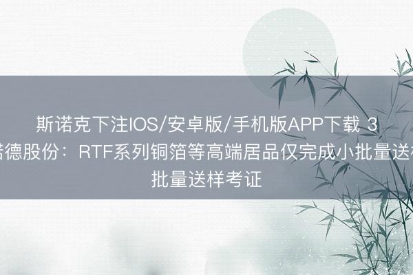 斯诺克下注IOS/安卓版/手机版APP下载 3连板诺德股份:RTF系列铜箔等高端居品仅完成小批量送样考证