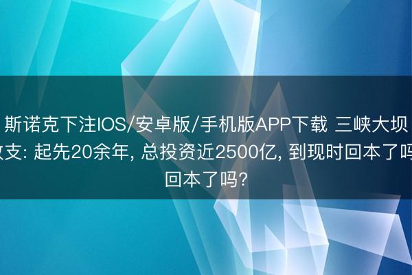 斯诺克下注IOS/安卓版/手机版APP下载 三峡大坝收支: 起先20余年， 总投资近2500亿， 到现时回本了吗?