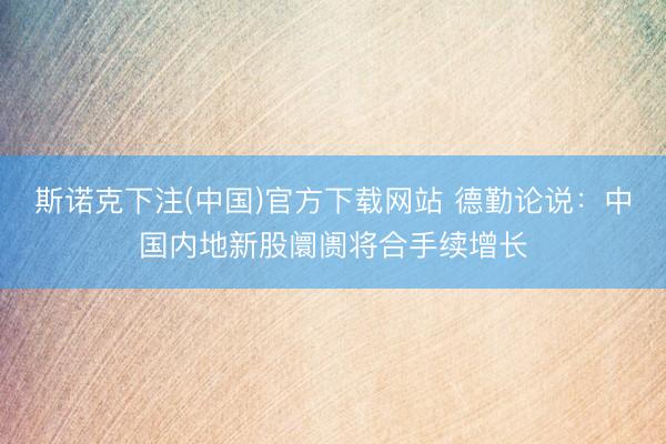 斯诺克下注(中国)官方下载网站 德勤论说：中国内地新股阛阓将合手续增长