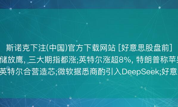 斯诺克下注(中国)官方下载网站 [好意思股盘前]沃什“首秀”， 好意思联储放鹰， 三大期指都涨;英特尔涨超8%， 特朗普称苹果将与英特尔合营造芯;微软据悉商酌引入DeepSeek;好意思光科技、迈威尔科技均涨近4.6%