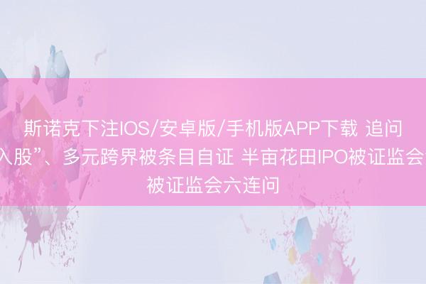斯诺克下注IOS/安卓版/手机版APP下载 追问“突击入股”、多元跨界被条目自证 半亩花田IPO被证监会六连问