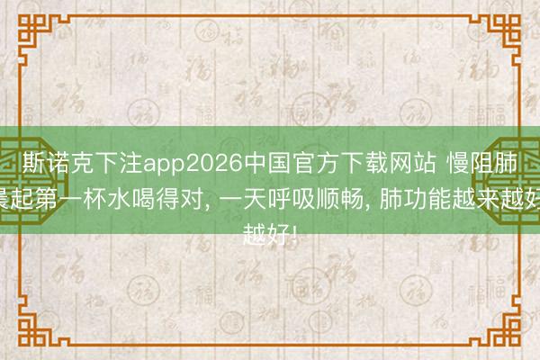 斯诺克下注app2026中国官方下载网站 慢阻肺晨起第一杯水喝得对， 一天呼吸顺畅， 肺功能越来越好!